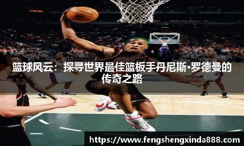 篮球风云：探寻世界最佳篮板手丹尼斯·罗德曼的传奇之路