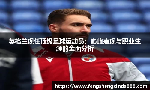英格兰现任顶级足球运动员：巅峰表现与职业生涯的全面分析